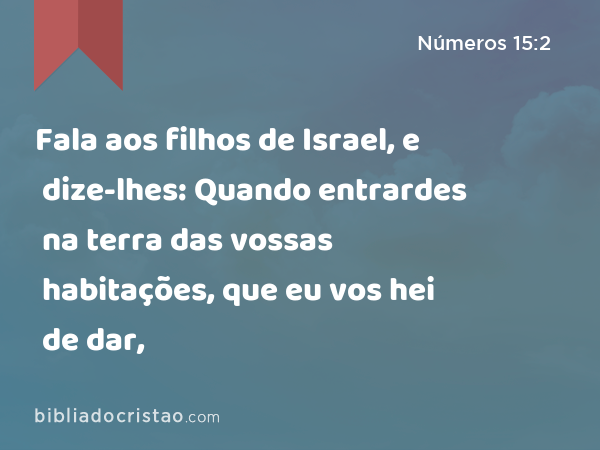 Fala aos filhos de Israel, e dize-lhes: Quando entrardes na terra das vossas habitações, que eu vos hei de dar, - Números 15:2