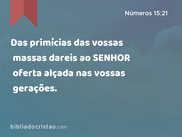 Das primícias das vossas massas dareis ao SENHOR oferta alçada nas vossas gerações. - Números 15:21