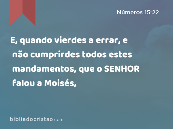 E, quando vierdes a errar, e não cumprirdes todos estes mandamentos, que o SENHOR falou a Moisés, - Números 15:22