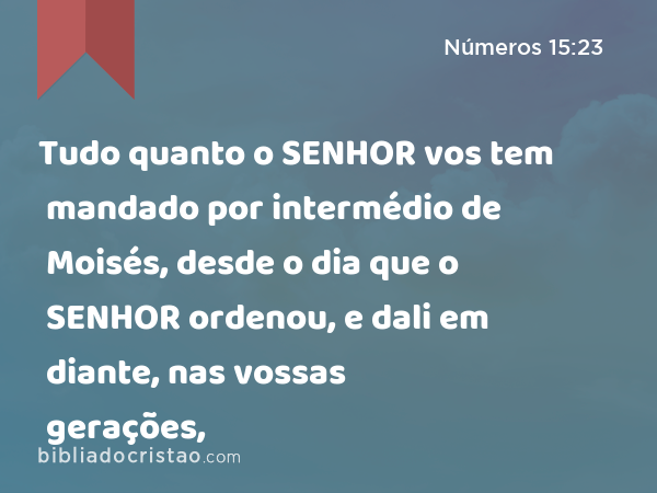 Tudo quanto o SENHOR vos tem mandado por intermédio de Moisés, desde o dia que o SENHOR ordenou, e dali em diante, nas vossas gerações, - Números 15:23