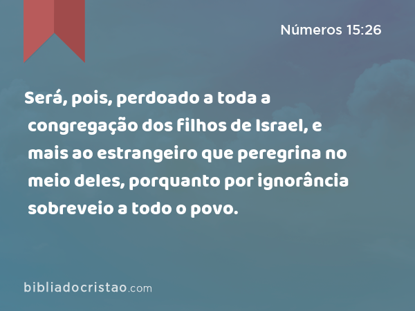 Será, pois, perdoado a toda a congregação dos filhos de Israel, e mais ao estrangeiro que peregrina no meio deles, porquanto por ignorância sobreveio a todo o povo. - Números 15:26