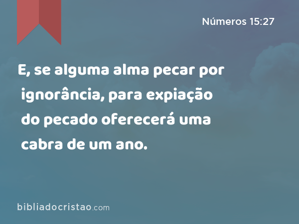 E, se alguma alma pecar por ignorância, para expiação do pecado oferecerá uma cabra de um ano. - Números 15:27