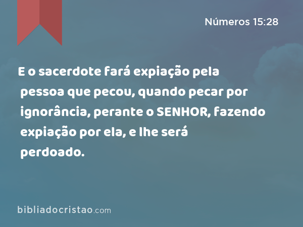 E o sacerdote fará expiação pela pessoa que pecou, quando pecar por ignorância, perante o SENHOR, fazendo expiação por ela, e lhe será perdoado. - Números 15:28