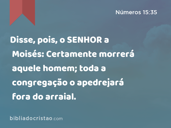 Disse, pois, o SENHOR a Moisés: Certamente morrerá aquele homem; toda a congregação o apedrejará fora do arraial. - Números 15:35