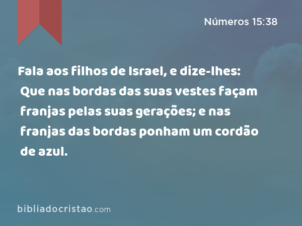 Fala aos filhos de Israel, e dize-lhes: Que nas bordas das suas vestes façam franjas pelas suas gerações; e nas franjas das bordas ponham um cordão de azul. - Números 15:38