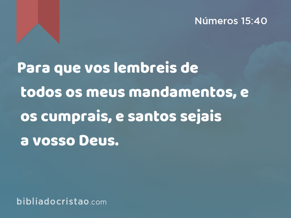 Para que vos lembreis de todos os meus mandamentos, e os cumprais, e santos sejais a vosso Deus. - Números 15:40