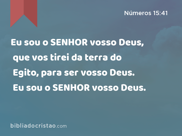 Eu sou o SENHOR vosso Deus, que vos tirei da terra do Egito, para ser vosso Deus. Eu sou o SENHOR vosso Deus. - Números 15:41