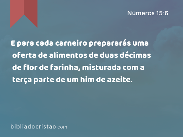 E para cada carneiro prepararás uma oferta de alimentos de duas décimas de flor de farinha, misturada com a terça parte de um him de azeite. - Números 15:6