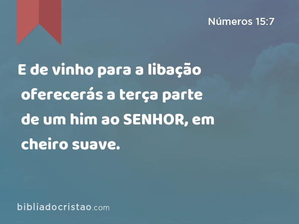 E de vinho para a libação oferecerás a terça parte de um him ao SENHOR, em cheiro suave. - Números 15:7