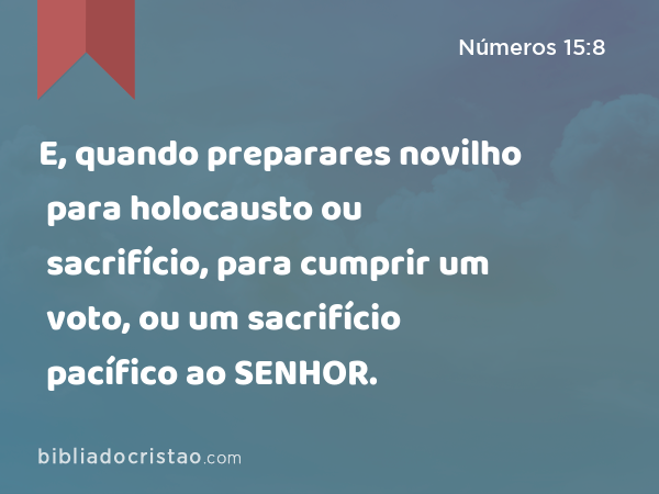 E, quando preparares novilho para holocausto ou sacrifício, para cumprir um voto, ou um sacrifício pacífico ao SENHOR. - Números 15:8