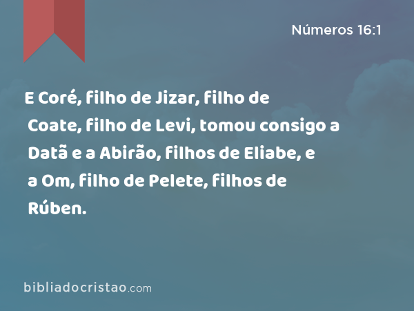 E Coré, filho de Jizar, filho de Coate, filho de Levi, tomou consigo a Datã e a Abirão, filhos de Eliabe, e a Om, filho de Pelete, filhos de Rúben. - Números 16:1