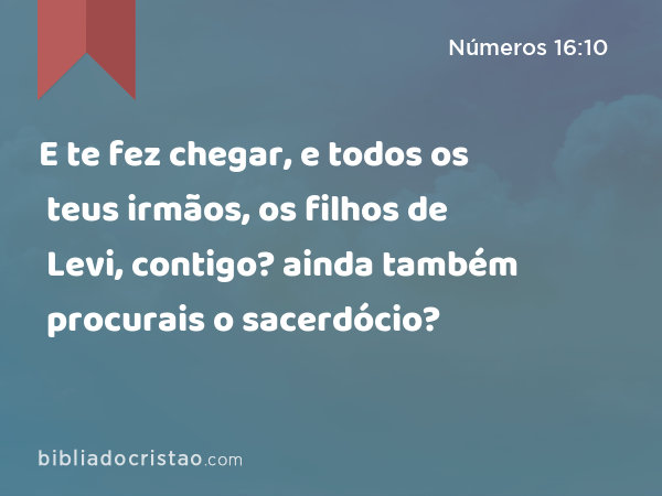 E te fez chegar, e todos os teus irmãos, os filhos de Levi, contigo? ainda também procurais o sacerdócio? - Números 16:10