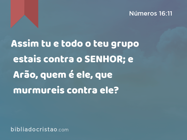 Assim tu e todo o teu grupo estais contra o SENHOR; e Arão, quem é ele, que murmureis contra ele? - Números 16:11