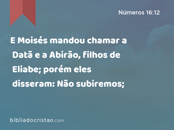 E Moisés mandou chamar a Datã e a Abirão, filhos de Eliabe; porém eles disseram: Não subiremos; - Números 16:12