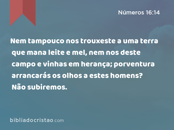 Nem tampouco nos trouxeste a uma terra que mana leite e mel, nem nos deste campo e vinhas em herança; porventura arrancarás os olhos a estes homens? Não subiremos. - Números 16:14