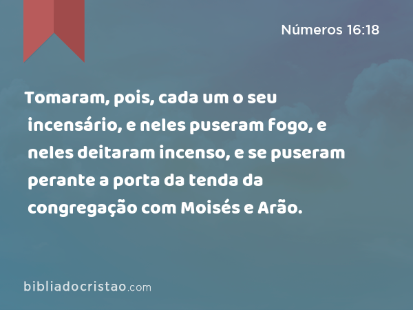 Tomaram, pois, cada um o seu incensário, e neles puseram fogo, e neles deitaram incenso, e se puseram perante a porta da tenda da congregação com Moisés e Arão. - Números 16:18