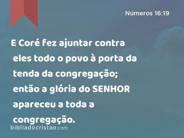 E Coré fez ajuntar contra eles todo o povo à porta da tenda da congregação; então a glória do SENHOR apareceu a toda a congregação. - Números 16:19