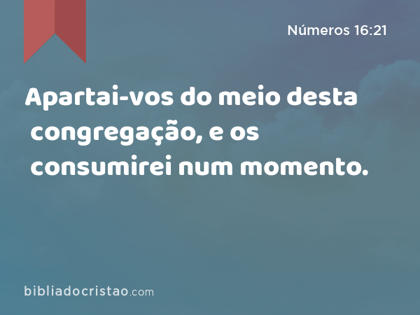 Apartai-vos do meio desta congregação, e os consumirei num momento. - Números 16:21