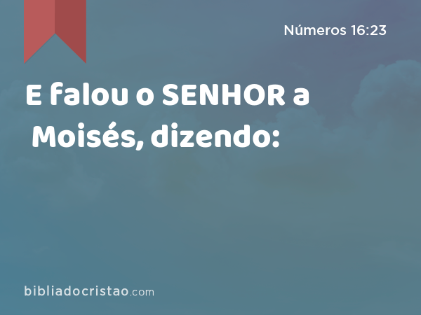 E falou o SENHOR a Moisés, dizendo: - Números 16:23