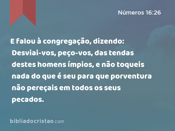 E falou à congregação, dizendo: Desviai-vos, peço-vos, das tendas destes homens ímpios, e não toqueis nada do que é seu para que porventura não pereçais em todos os seus pecados. - Números 16:26