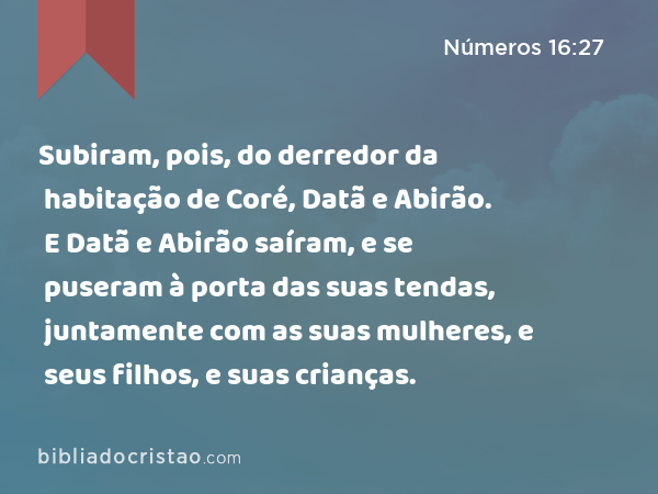 Subiram, pois, do derredor da habitação de Coré, Datã e Abirão. E Datã e Abirão saíram, e se puseram à porta das suas tendas, juntamente com as suas mulheres, e seus filhos, e suas crianças. - Números 16:27