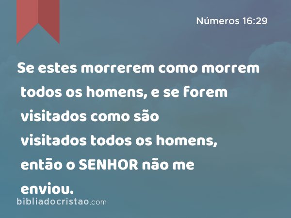 Se estes morrerem como morrem todos os homens, e se forem visitados como são visitados todos os homens, então o SENHOR não me enviou. - Números 16:29