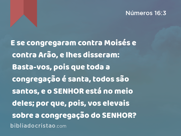 E se congregaram contra Moisés e contra Arão, e lhes disseram: Basta-vos, pois que toda a congregação é santa, todos são santos, e o SENHOR está no meio deles; por que, pois, vos elevais sobre a congregação do SENHOR? - Números 16:3