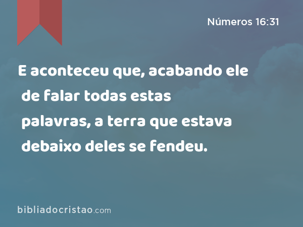 E aconteceu que, acabando ele de falar todas estas palavras, a terra que estava debaixo deles se fendeu. - Números 16:31