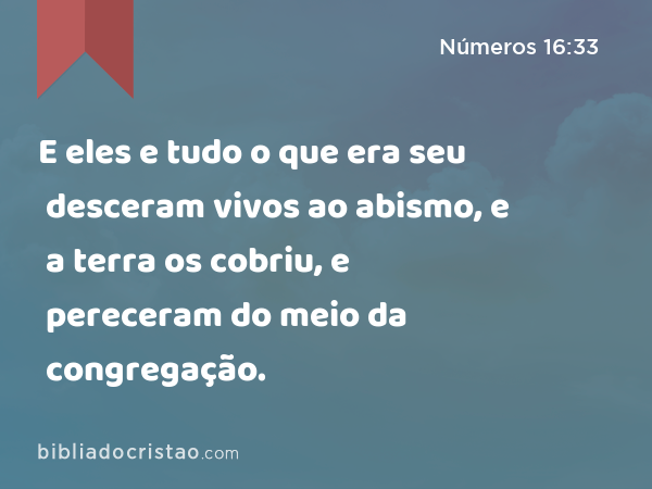 E eles e tudo o que era seu desceram vivos ao abismo, e a terra os cobriu, e pereceram do meio da congregação. - Números 16:33