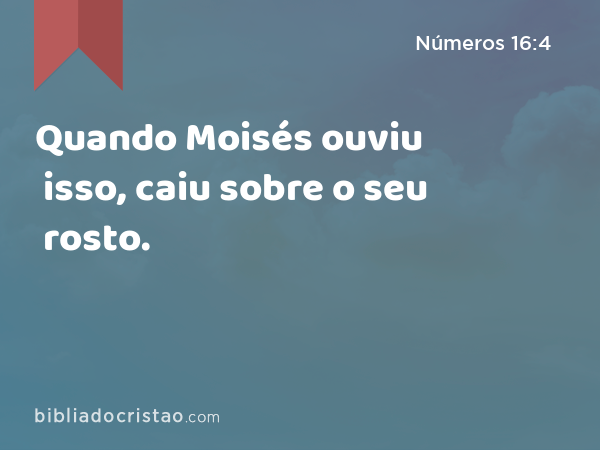 Quando Moisés ouviu isso, caiu sobre o seu rosto. - Números 16:4