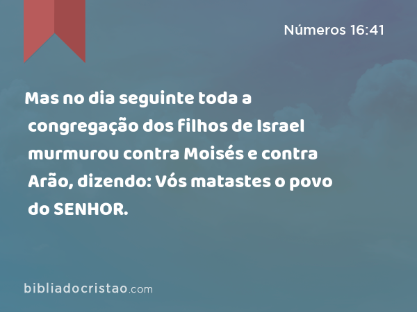 Mas no dia seguinte toda a congregação dos filhos de Israel murmurou contra Moisés e contra Arão, dizendo: Vós matastes o povo do SENHOR. - Números 16:41