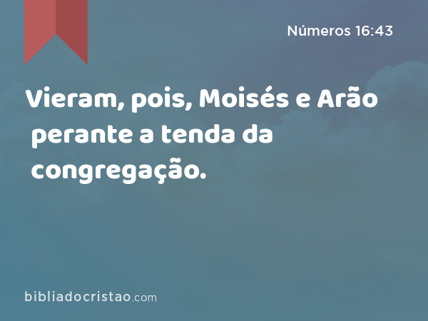 Vieram, pois, Moisés e Arão perante a tenda da congregação. - Números 16:43