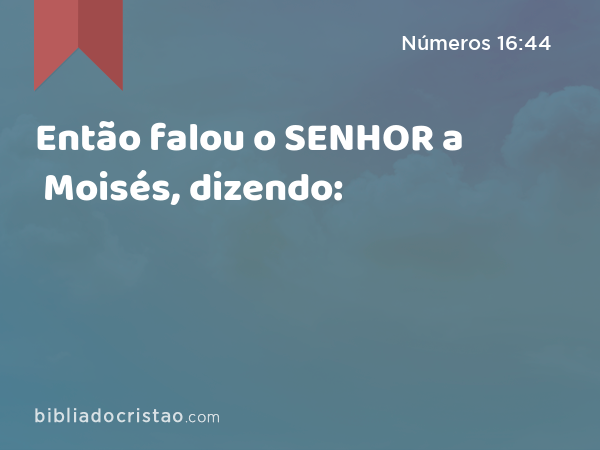 Então falou o SENHOR a Moisés, dizendo: - Números 16:44