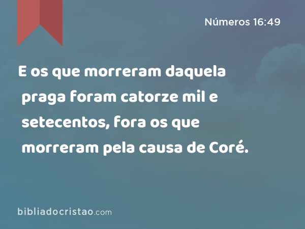 E os que morreram daquela praga foram catorze mil e setecentos, fora os que morreram pela causa de Coré. - Números 16:49