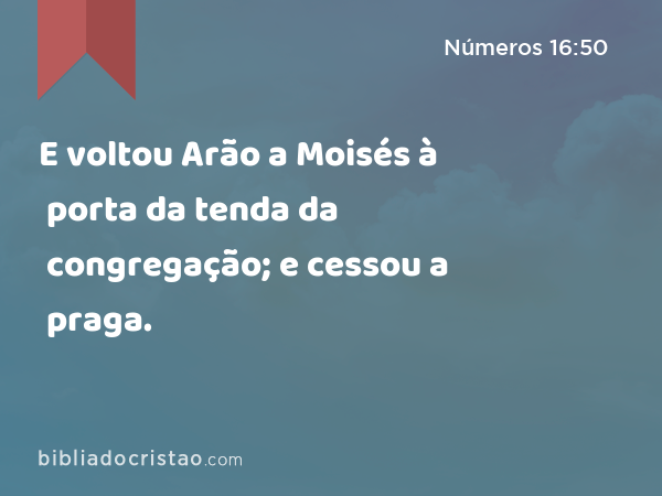 E voltou Arão a Moisés à porta da tenda da congregação; e cessou a praga. - Números 16:50