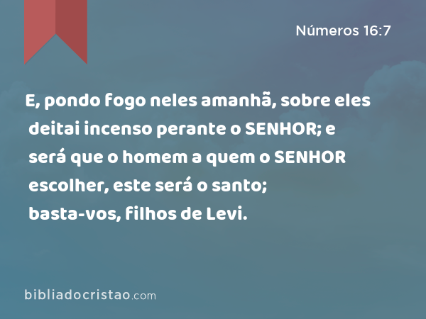 E, pondo fogo neles amanhã, sobre eles deitai incenso perante o SENHOR; e será que o homem a quem o SENHOR escolher, este será o santo; basta-vos, filhos de Levi. - Números 16:7