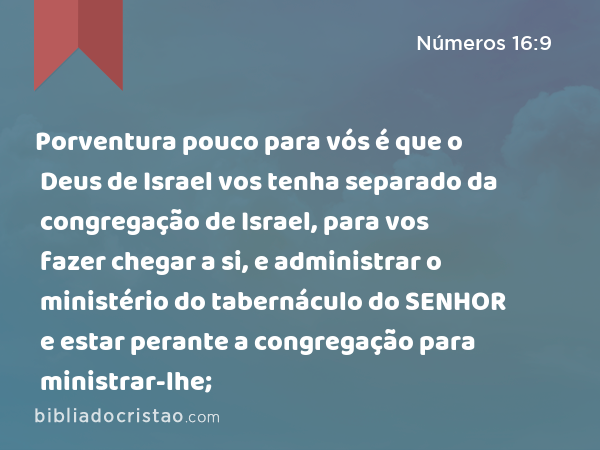 Porventura pouco para vós é que o Deus de Israel vos tenha separado da congregação de Israel, para vos fazer chegar a si, e administrar o ministério do tabernáculo do SENHOR e estar perante a congregação para ministrar-lhe; - Números 16:9