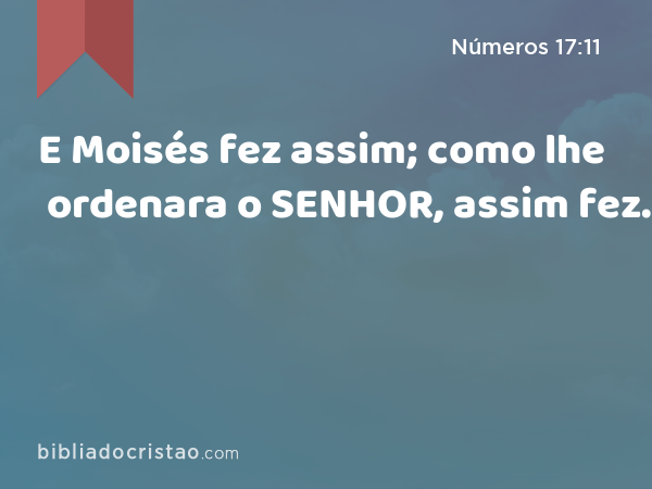 E Moisés fez assim; como lhe ordenara o SENHOR, assim fez. - Números 17:11