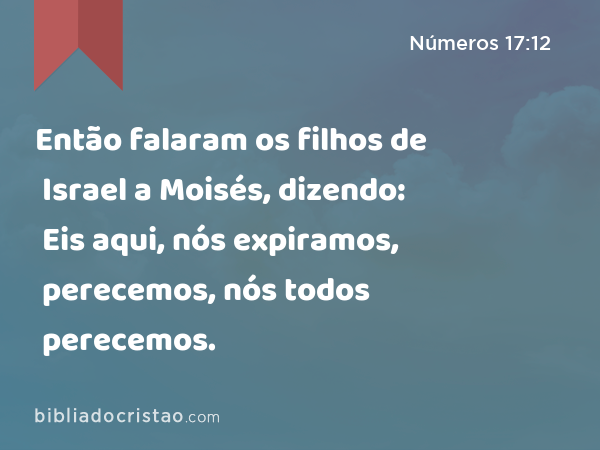 Então falaram os filhos de Israel a Moisés, dizendo: Eis aqui, nós expiramos, perecemos, nós todos perecemos. - Números 17:12