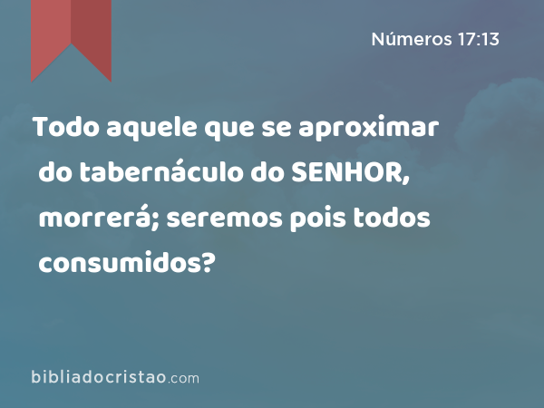 Todo aquele que se aproximar do tabernáculo do SENHOR, morrerá; seremos pois todos consumidos? - Números 17:13