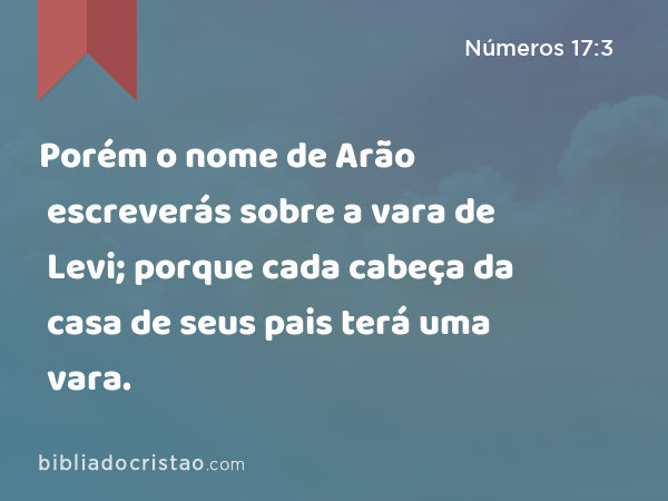 Porém o nome de Arão escreverás sobre a vara de Levi; porque cada cabeça da casa de seus pais terá uma vara. - Números 17:3