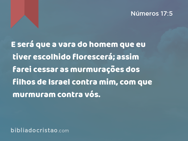 E será que a vara do homem que eu tiver escolhido florescerá; assim farei cessar as murmurações dos filhos de Israel contra mim, com que murmuram contra vós. - Números 17:5