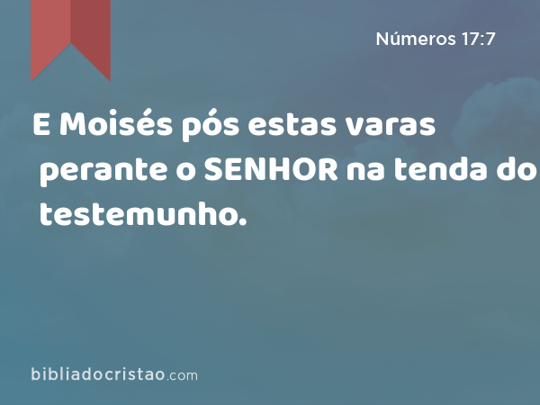 E Moisés pós estas varas perante o SENHOR na tenda do testemunho. - Números 17:7