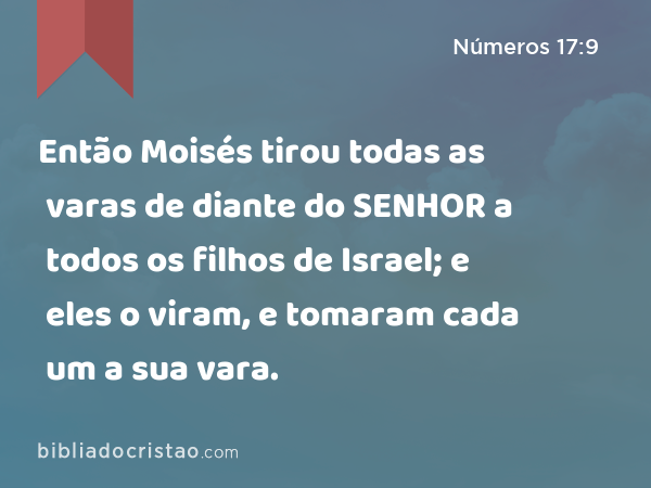 Então Moisés tirou todas as varas de diante do SENHOR a todos os filhos de Israel; e eles o viram, e tomaram cada um a sua vara. - Números 17:9