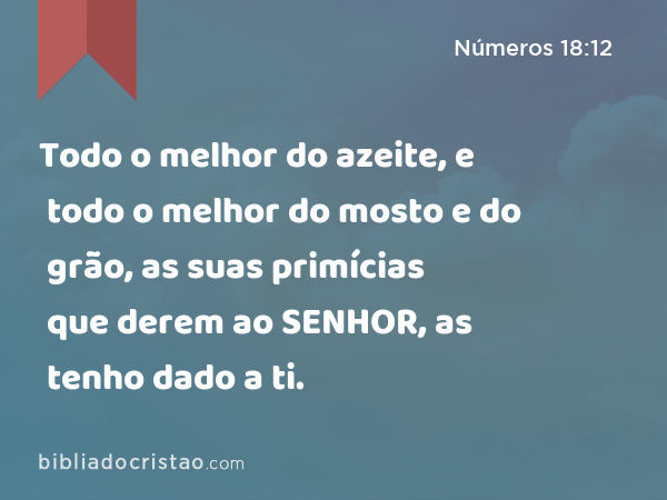 Todo o melhor do azeite, e todo o melhor do mosto e do grão, as suas primícias que derem ao SENHOR, as tenho dado a ti. - Números 18:12