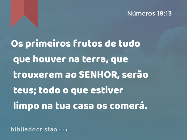 Os primeiros frutos de tudo que houver na terra, que trouxerem ao SENHOR, serão teus; todo o que estiver limpo na tua casa os comerá. - Números 18:13