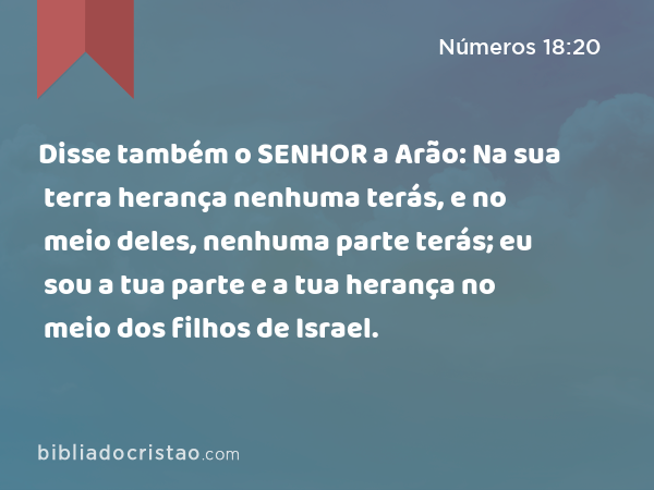 Disse também o SENHOR a Arão: Na sua terra herança nenhuma terás, e no meio deles, nenhuma parte terás; eu sou a tua parte e a tua herança no meio dos filhos de Israel. - Números 18:20