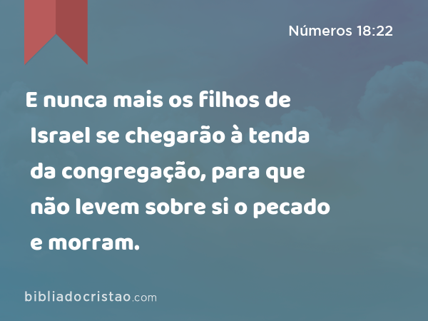 E nunca mais os filhos de Israel se chegarão à tenda da congregação, para que não levem sobre si o pecado e morram. - Números 18:22