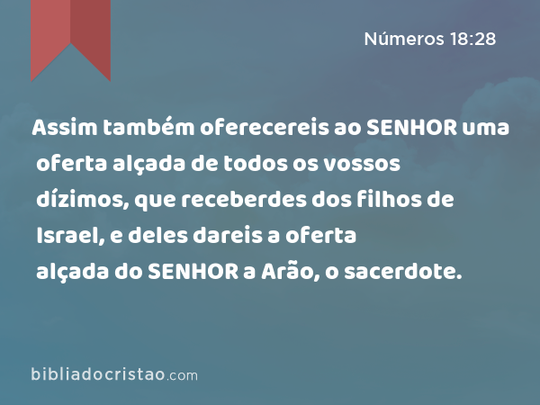 Assim também oferecereis ao SENHOR uma oferta alçada de todos os vossos dízimos, que receberdes dos filhos de Israel, e deles dareis a oferta alçada do SENHOR a Arão, o sacerdote. - Números 18:28