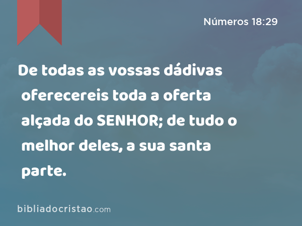 De todas as vossas dádivas oferecereis toda a oferta alçada do SENHOR; de tudo o melhor deles, a sua santa parte. - Números 18:29